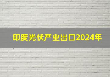 印度光伏产业出口2024年