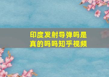 印度发射导弹吗是真的吗吗知乎视频