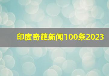 印度奇葩新闻100条2023