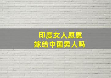 印度女人愿意嫁给中国男人吗