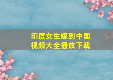 印度女生嫁到中国视频大全播放下载