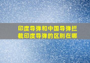 印度导弹和中国导弹拦截印度导弹的区别在哪