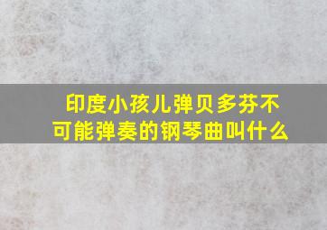 印度小孩儿弹贝多芬不可能弹奏的钢琴曲叫什么