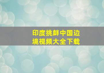 印度挑衅中国边境视频大全下载