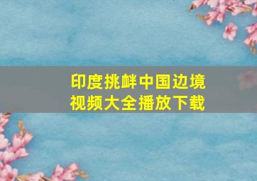 印度挑衅中国边境视频大全播放下载