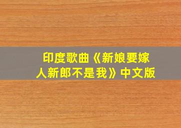 印度歌曲《新娘要嫁人新郎不是我》中文版