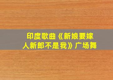 印度歌曲《新娘要嫁人新郎不是我》广场舞