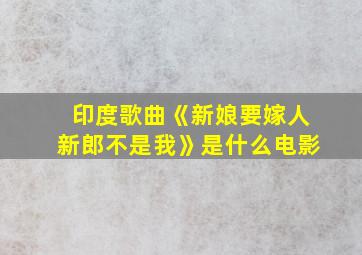 印度歌曲《新娘要嫁人新郎不是我》是什么电影