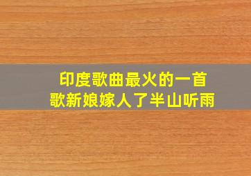 印度歌曲最火的一首歌新娘嫁人了半山听雨