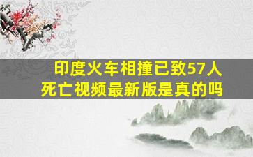 印度火车相撞已致57人死亡视频最新版是真的吗