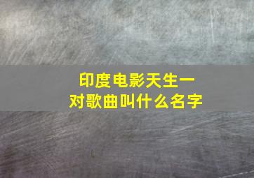 印度电影天生一对歌曲叫什么名字