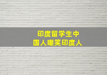 印度留学生中国人嘲笑印度人