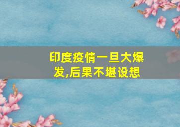 印度疫情一旦大爆发,后果不堪设想