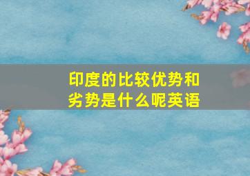 印度的比较优势和劣势是什么呢英语