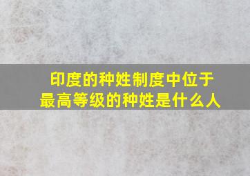 印度的种姓制度中位于最高等级的种姓是什么人