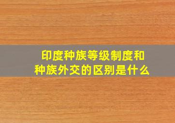 印度种族等级制度和种族外交的区别是什么