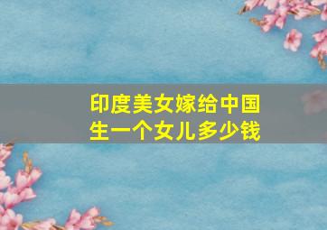 印度美女嫁给中国生一个女儿多少钱