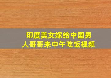 印度美女嫁给中国男人哥哥来中午吃饭视频