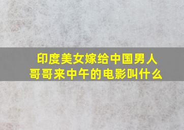 印度美女嫁给中国男人哥哥来中午的电影叫什么