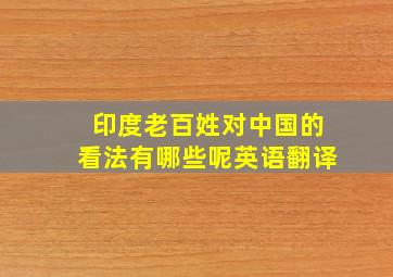 印度老百姓对中国的看法有哪些呢英语翻译