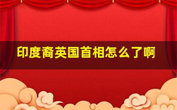 印度裔英国首相怎么了啊