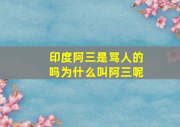 印度阿三是骂人的吗为什么叫阿三呢