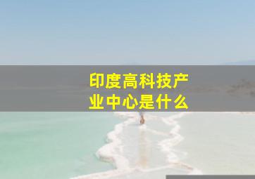 印度高科技产业中心是什么