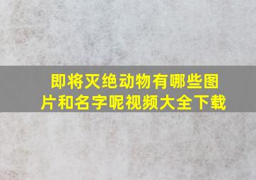 即将灭绝动物有哪些图片和名字呢视频大全下载