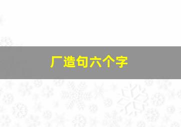 厂造句六个字