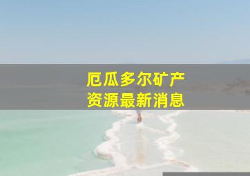 厄瓜多尔矿产资源最新消息