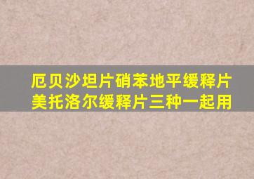 厄贝沙坦片硝苯地平缓释片美托洛尔缓释片三种一起用