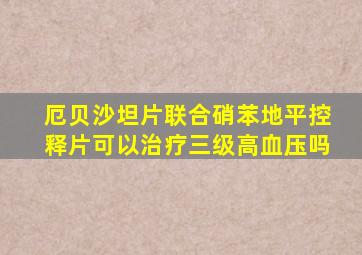 厄贝沙坦片联合硝苯地平控释片可以治疗三级高血压吗