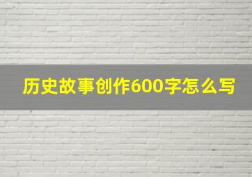 历史故事创作600字怎么写