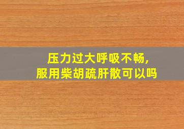 压力过大呼吸不畅,服用柴胡疏肝散可以吗