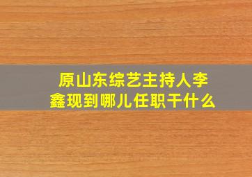 原山东综艺主持人李鑫现到哪儿任职干什么