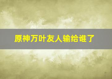 原神万叶友人输给谁了