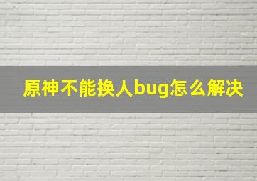 原神不能换人bug怎么解决