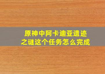 原神中阿卡迪亚遗迹之谜这个任务怎么完成