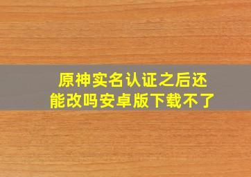 原神实名认证之后还能改吗安卓版下载不了