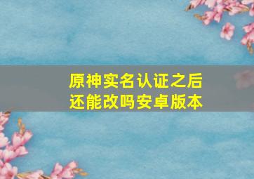 原神实名认证之后还能改吗安卓版本