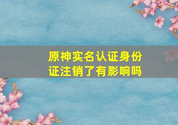 原神实名认证身份证注销了有影响吗