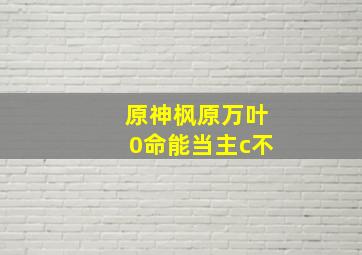 原神枫原万叶0命能当主c不