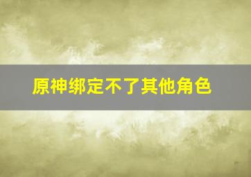 原神绑定不了其他角色