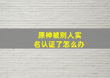 原神被别人实名认证了怎么办