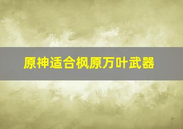 原神适合枫原万叶武器