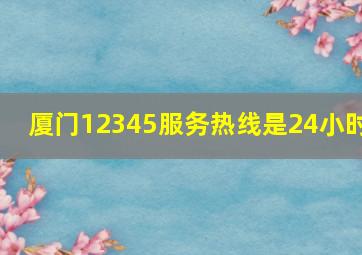 厦门12345服务热线是24小时