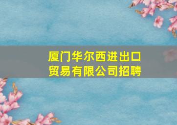 厦门华尔西进出口贸易有限公司招聘