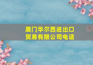 厦门华尔西进出口贸易有限公司电话