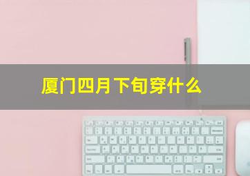 厦门四月下旬穿什么