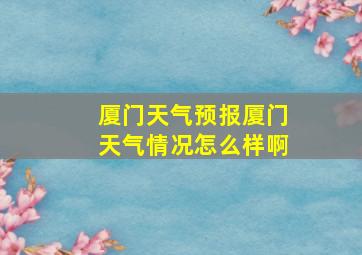 厦门天气预报厦门天气情况怎么样啊